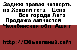 Задняя правая четверть на Хендай гетц › Цена ­ 6 000 - Все города Авто » Продажа запчастей   . Челябинская обл.,Аша г.